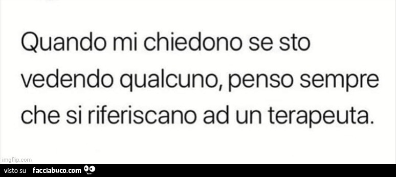 Quando mi chiedono se sto vedendo qualcuno, penso sempre che si riferiscano ad un terapeuta