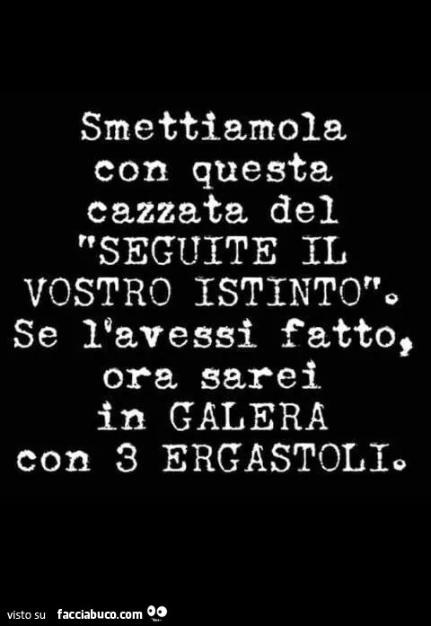 Smettiamola con questa cazzata del seguite il vostro istinto. Se l'avessi fatto, ora sarei in galera con 3 ergastoli