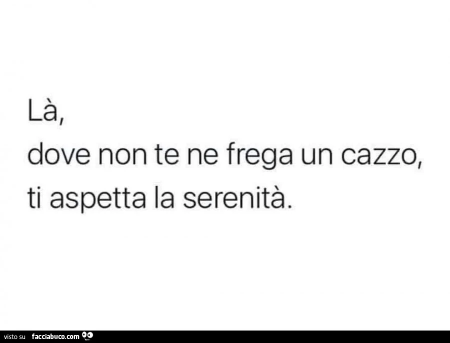 Là dove non te ne frega un cazzo, ti aspetta la serenità