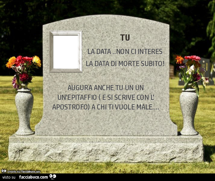 Tu. Augura anche tu un un un'epitaffio ( e si scrive con l' apostrofo) a chi ti vuole male