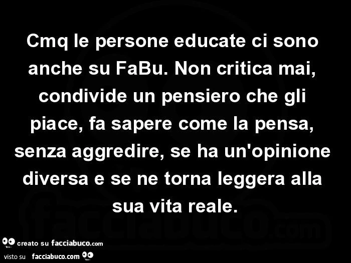 Cmq le persone educate ci sono anche su fabu. Non critica mai, condivide un pensiero che gli piace, fa sapere come la pensa, senza aggredire, se ha un'opinione diversa e se ne torna leggera alla sua vita reale