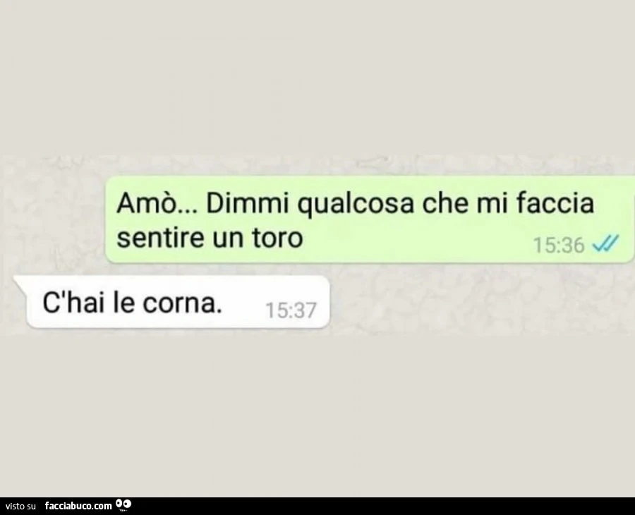 Amò&hellip; dimmi qualcosa che mi faccia sentire un toro. C'hai le corna