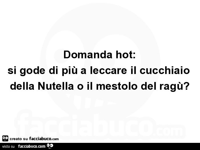Domanda hot: si gode di più a leccare il cucchiaio della nutella o il mestolo del ragù?