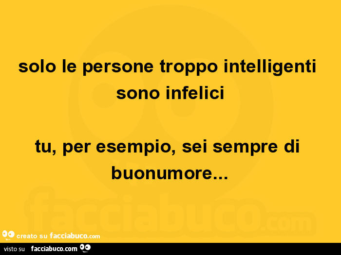 Solo le persone troppo intelligenti sono infelici tu, per esempio, sei sempre di buonumore