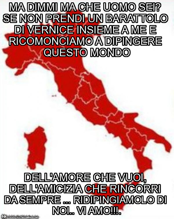 Ma dimmi ma che uomo sei? Se non prendi un barattolo di vernice insieme a me e ricomonciamo a dipingere questo mondo dell'amore che vuoi, dell'amicizia che rincorri da sempre… ridipingiamolo di noi. Vi amo