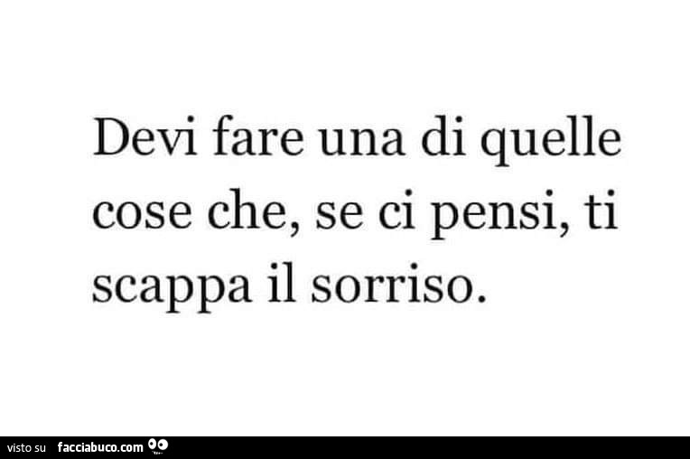 Devi fare una di quelle cose che, se ci pensi, ti scappa il sorriso