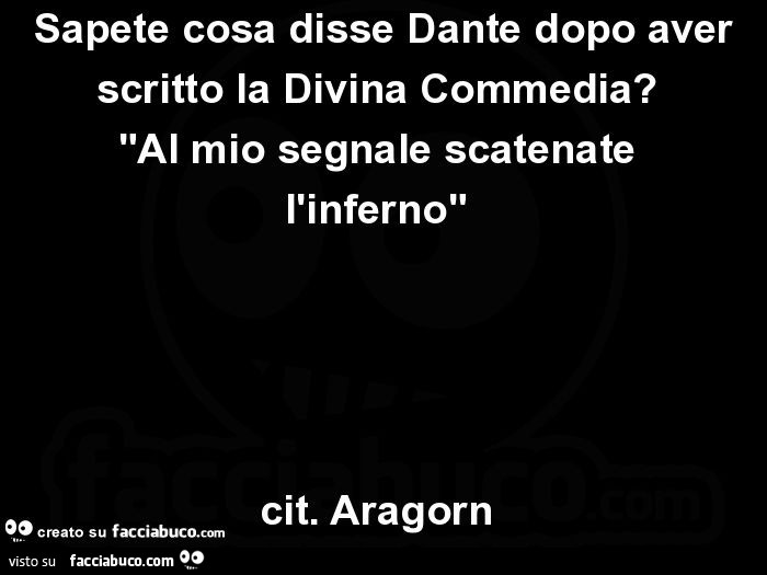 Sapete cosa disse Dante dopo aver scritto la Divina Commedia? Al mio segnale scatenate l'inferno