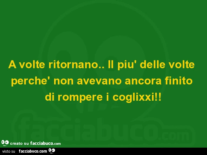 A volte ritornano. Il più delle volte perchè non avevano ancora finito di rompere i coglixxi