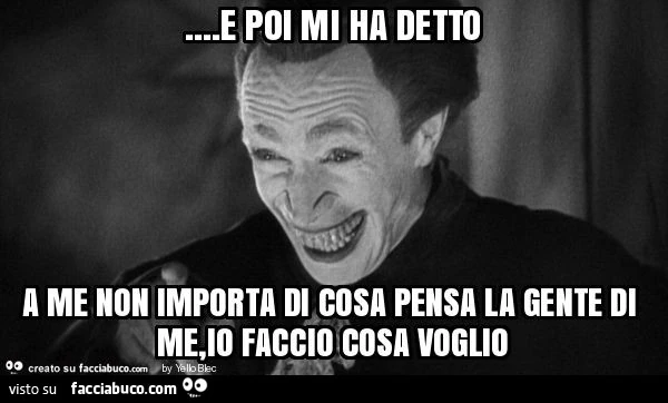 E poi mi ha detto a me non importa di cosa pensa la gente di me, io faccio cosa voglio