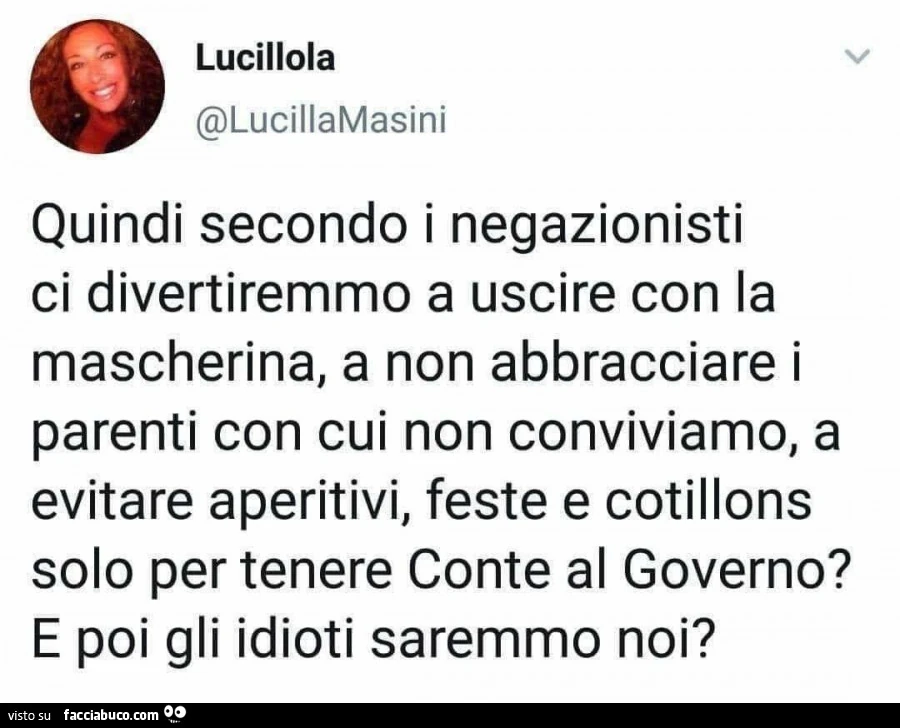 Quindi secondo i negazionisti ci divertiremmo a uscire con la mascherina, a non abbracciare i parenti con cui non conviviamo, a evitare aperitivi, feste e cotillons solo per tenere conte al governo? E poi gli idioti saremmo noi?