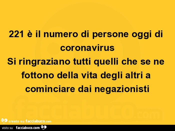 221 è il numero di persone oggi di coronavirus si ringraziano tutti quelli che se ne fottono della vita degli altri a cominciare dai negazionisti