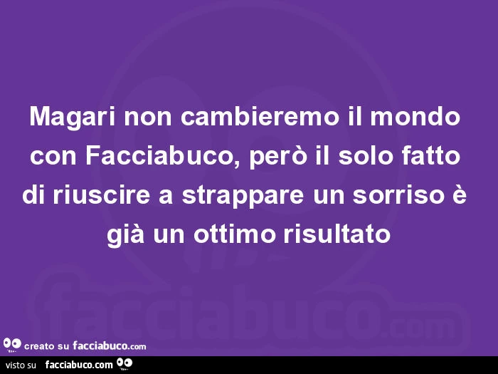 Magari non cambieremo il mondo con facciabuco, però il solo fatto di riuscire a strappare un sorriso è già un ottimo risultato
