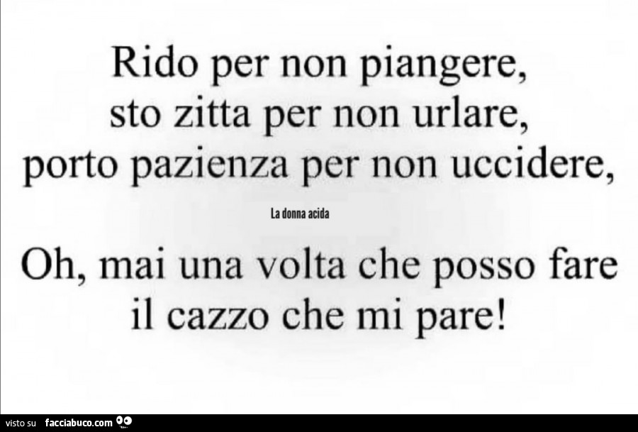 Rido per non piangere, sto zitta per non urlare, porto pazienza per non uccidere. Oh, mai una volta che posso fare il cazzo che mi pare