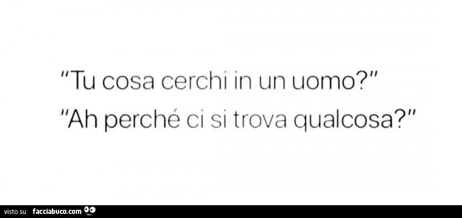 Tu cosa cerchi in un uomo? Ah perché ci si trova qualcosa?